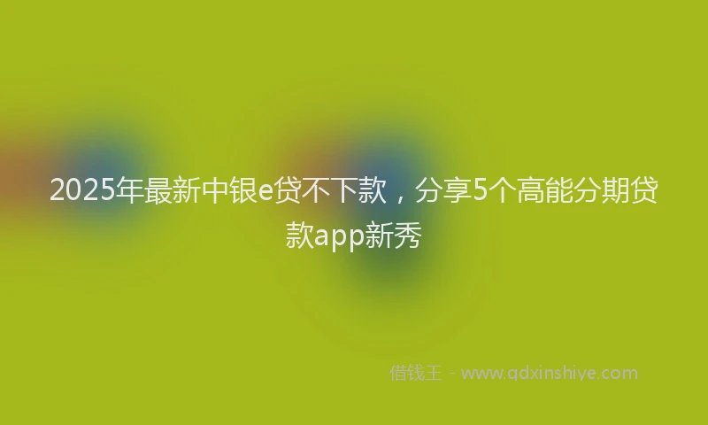2025年最新中银e贷不下款，分享5个高能分期贷款app新秀