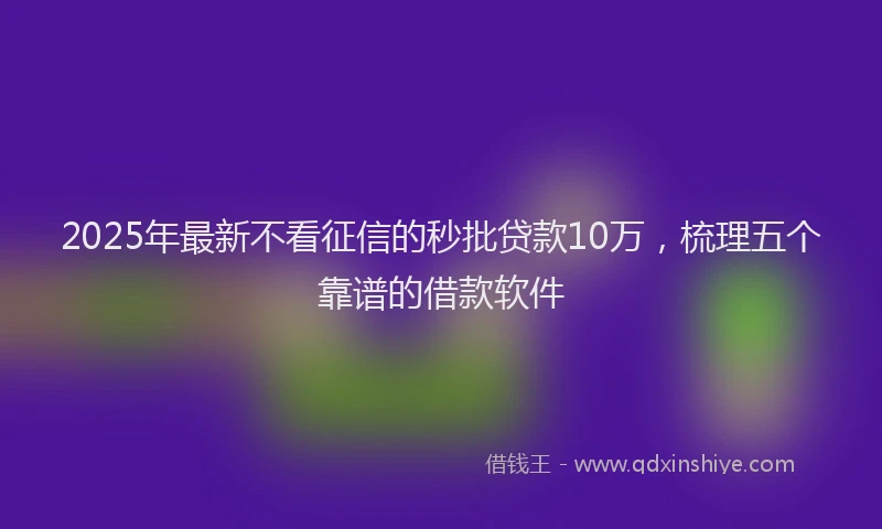 2025年最新不看征信的秒批贷款10万，梳理五个靠谱的借款软件