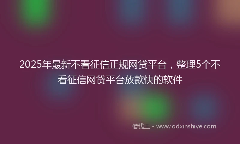 2025年最新不看征信正规网贷平台，整理5个不看征信网贷平台放款快的软件