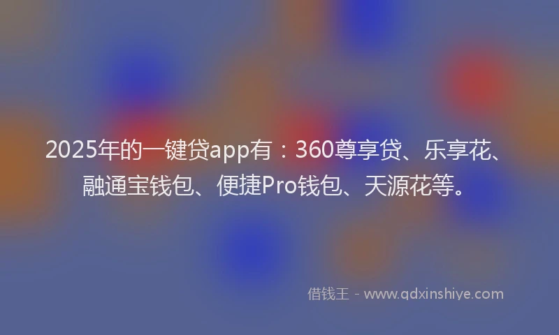 2025年的一键贷app有：360尊享贷、乐享花、融通宝钱包、便捷Pro钱包、天源花等。