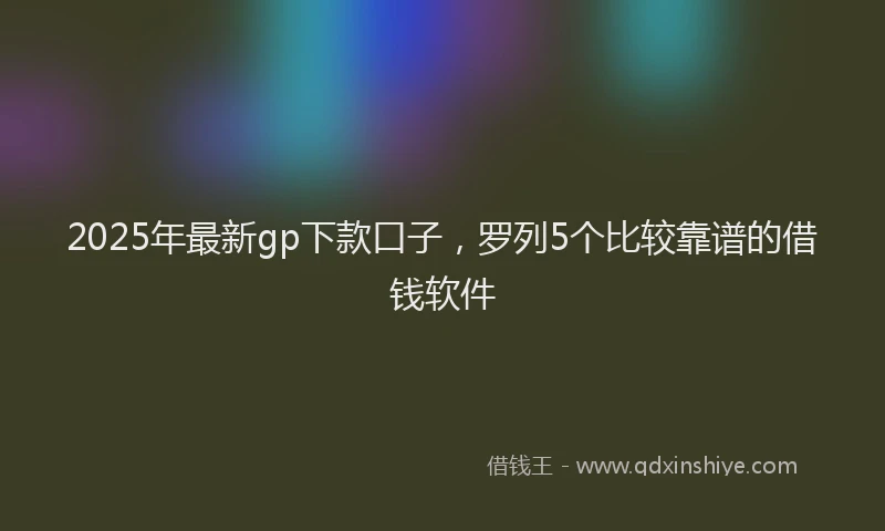 2025年最新gp下款口子，罗列5个比较靠谱的借钱软件