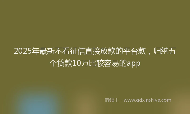 2025年最新不看征信直接放款的平台款，归纳五个贷款10万比较容易的app