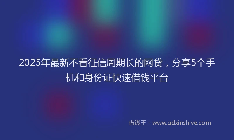 2025年最新不看征信周期长的网贷，分享5个手机和身份证快速借钱平台