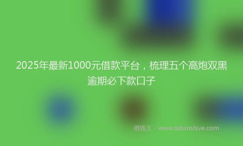 2025年最新1000元借款平台，梳理五个高炮双黑逾期必下款口子