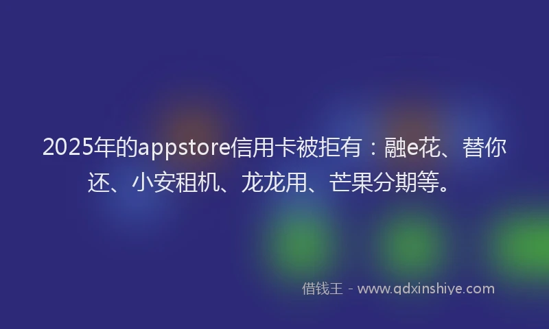 2025年的appstore信用卡被拒有：融e花、替你还、小安租机、龙龙用、芒果分期等。