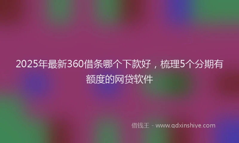 2025年最新360借条哪个下款好，梳理5个分期有额度的网贷软件