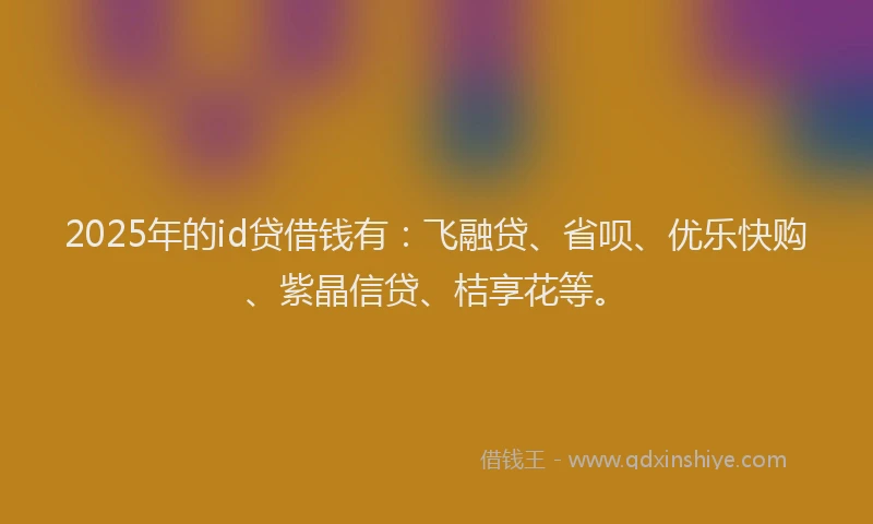 2025年的id贷借钱有：飞融贷、省呗、优乐快购、紫晶信贷、桔享花等。