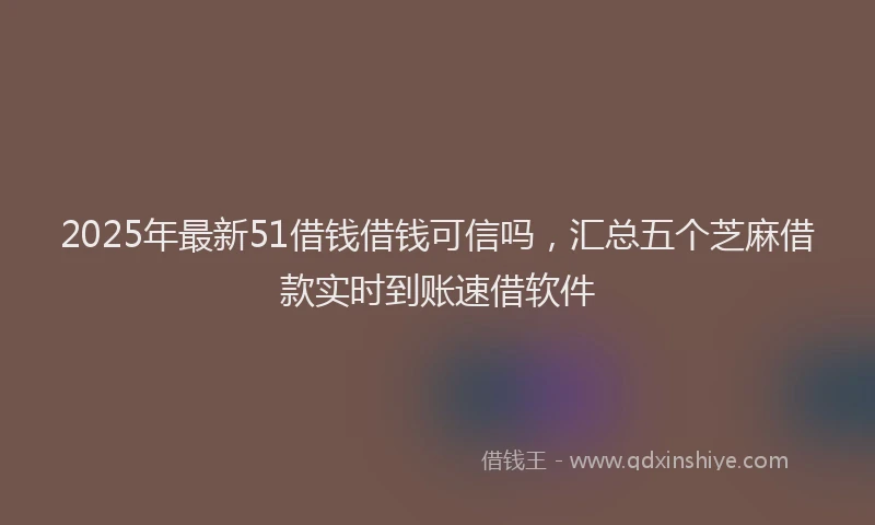 2025年最新51借钱借钱可信吗，汇总五个芝麻借款实时到账速借软件