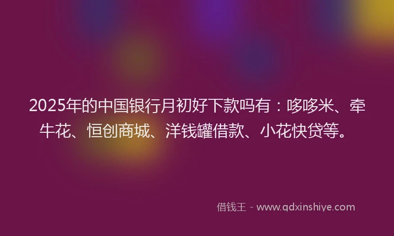 2025年的中国银行月初好下款吗有：哆哆米、牵牛花、恒创商城、洋钱罐借款、小花快贷等。
