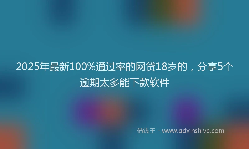 2025年最新100%通过率的网贷18岁的，分享5个逾期太多能下款软件