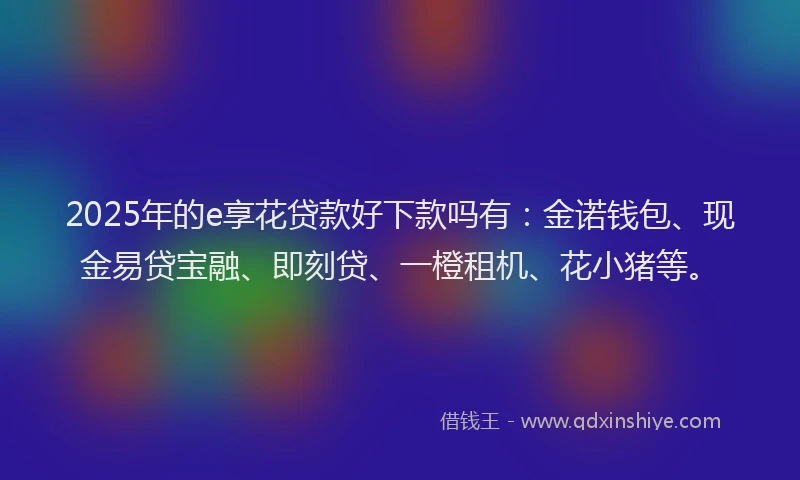 2025年的e享花贷款好下款吗有：金诺钱包、现金易贷宝融、即刻贷、一橙租机、花小猪等。
