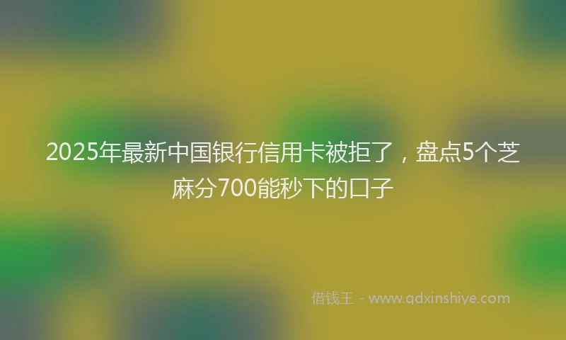 2025年最新中国银行信用卡被拒了，盘点5个芝麻分700能秒下的口子