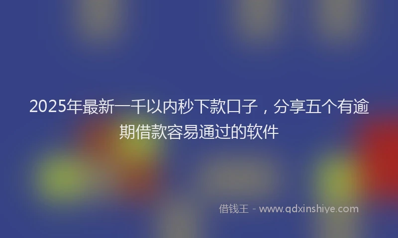 2025年最新一千以内秒下款口子，分享五个有逾期借款容易通过的软件