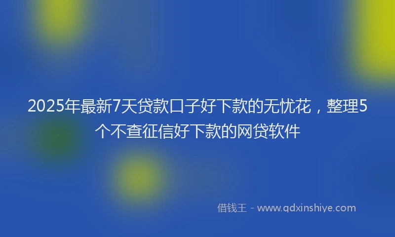 2025年最新7天贷款口子好下款的无忧花，整理5个不查征信好下款的网贷软件