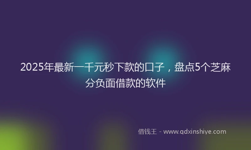 2025年最新一千元秒下款的口子，盘点5个芝麻分负面借款的软件