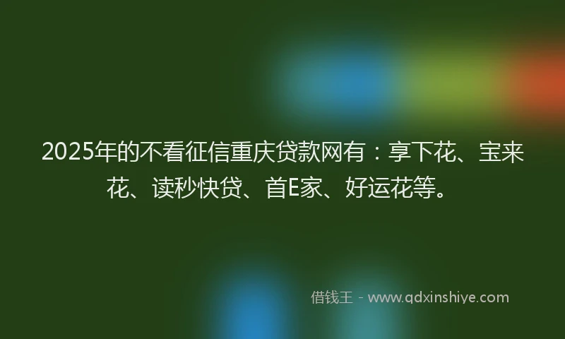 2025年的不看征信重庆贷款网有：享下花、宝来花、读秒快贷、首E家、好运花等。