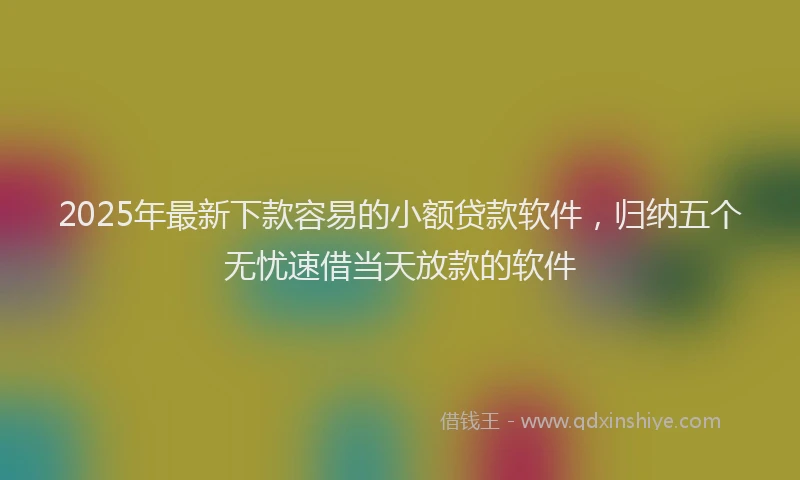 2025年最新下款容易的小额贷款软件，归纳五个无忧速借当天放款的软件