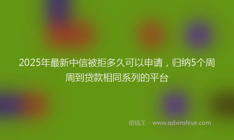 2025年最新中信被拒多久可以申请，归纳5个周周到贷款相同系列的平台