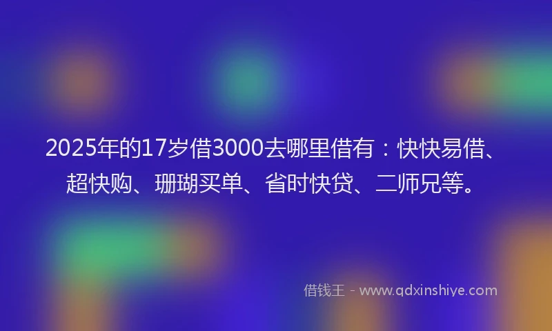 2025年的17岁借3000去哪里借有：快快易借、超快购、珊瑚买单、省时快贷、二师兄等。