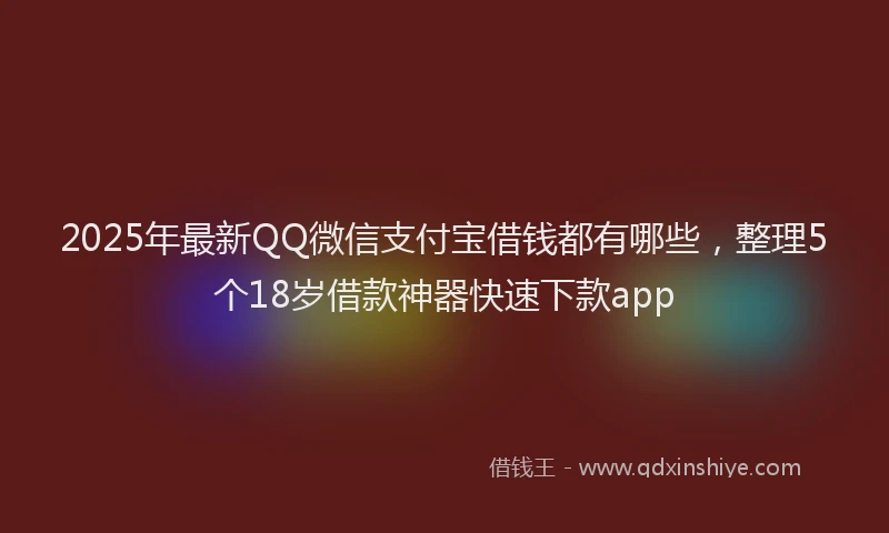 2025年最新QQ微信支付宝借钱都有哪些，整理5个18岁借款神器快速下款app