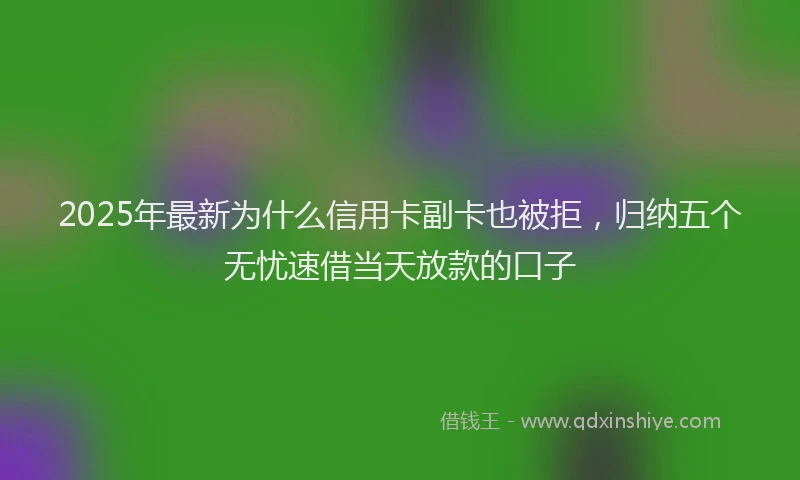 2025年最新为什么信用卡副卡也被拒，归纳五个无忧速借当天放款的口子