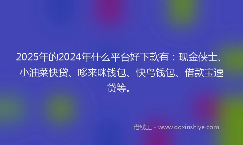 2025年的2024年什么平台好下款有：现金侠士、小油菜快贷、哆来咪钱包、快鸟钱包、借款宝速贷等。