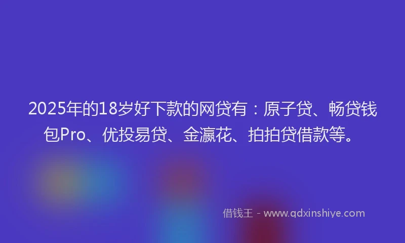 2025年的18岁好下款的网贷有：原子贷、畅贷钱包Pro、优投易贷、金瀛花、拍拍贷借款等。