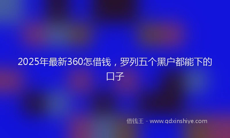 2025年最新360怎借钱，罗列五个黑户都能下的口子