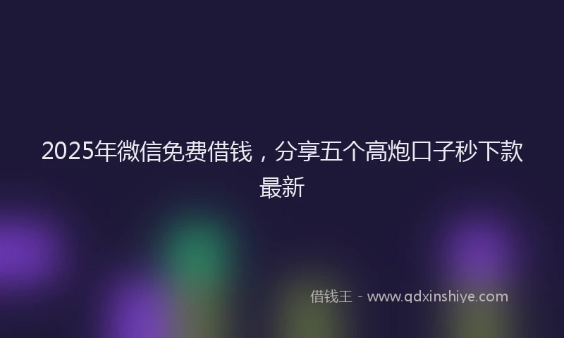 2025年微信免费借钱，分享五个高炮口子秒下款最新