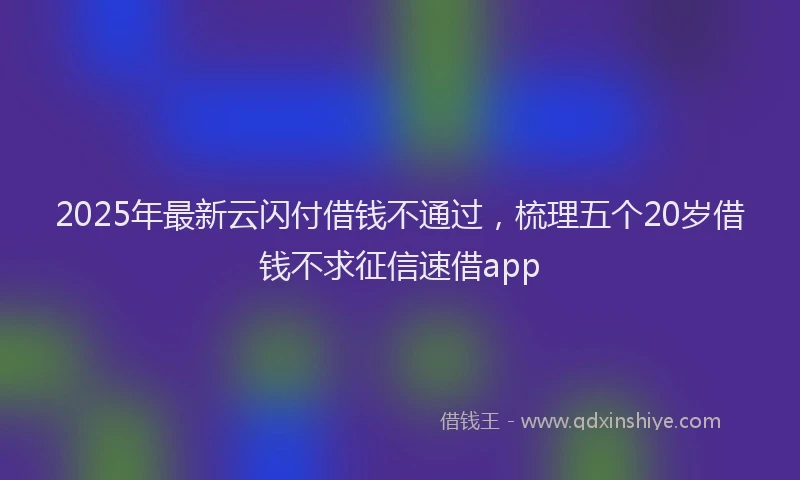 2025年最新云闪付借钱不通过，梳理五个20岁借钱不求征信速借app