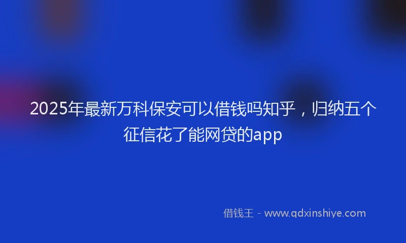 2025年最新万科保安可以借钱吗知乎，归纳五个征信花了能网贷的app