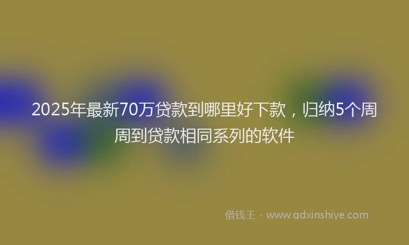 2025年最新70万贷款到哪里好下款，归纳5个周周到贷款相同系列的软件