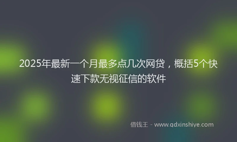 2025年最新一个月最多点几次网贷，概括5个快速下款无视征信的软件