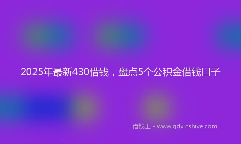 2025年最新430借钱，盘点5个公积金借钱口子