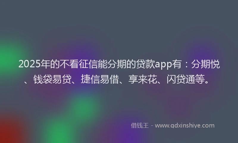 2025年的不看征信能分期的贷款app有：分期悦、钱袋易贷、捷信易借、享来花、闪贷通等。