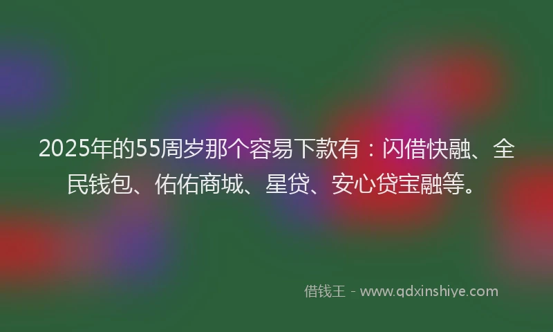 2025年的55周岁那个容易下款有：闪借快融、全民钱包、佑佑商城、星贷、安心贷宝融等。