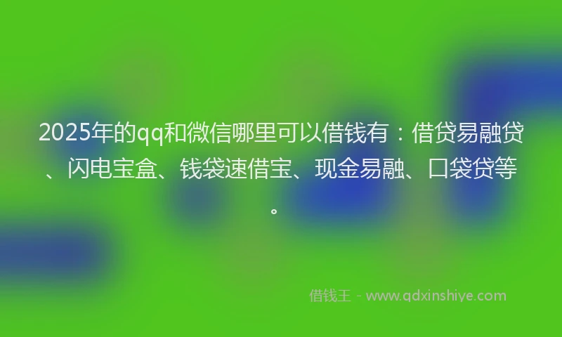 2025年的qq和微信哪里可以借钱有：借贷易融贷、闪电宝盒、钱袋速借宝、现金易融、口袋贷等。