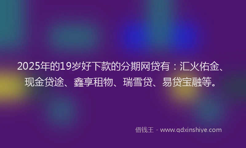 2025年的19岁好下款的分期网贷有：汇火佑金、现金贷途、鑫享租物、瑞雪贷、易贷宝融等。