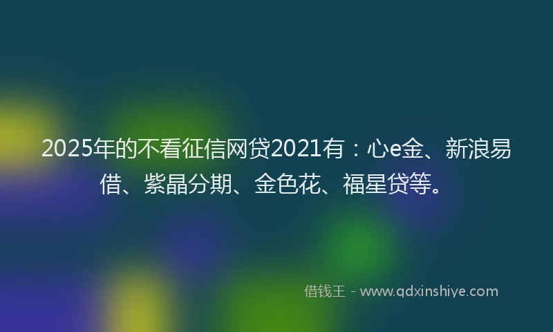 2025年的不看征信网贷2021有：心e金、新浪易借、紫晶分期、金色花、福星贷等。
