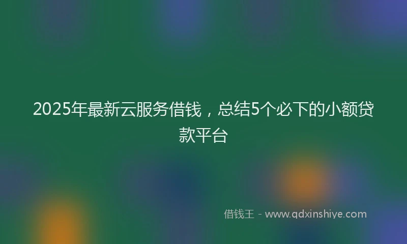 2025年最新云服务借钱，总结5个必下的小额贷款平台