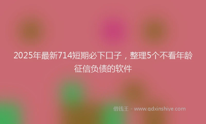 2025年最新714短期必下口子，整理5个不看年龄征信负债的软件