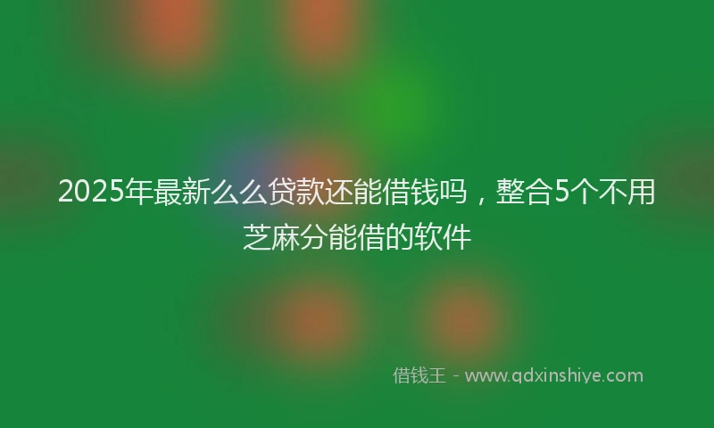 2025年最新么么贷款还能借钱吗，整合5个不用芝麻分能借的软件