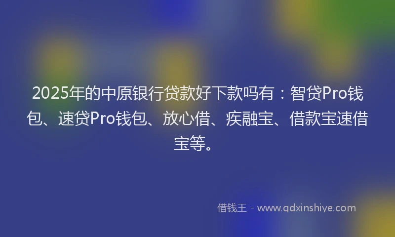 2025年的中原银行贷款好下款吗有：智贷Pro钱包、速贷Pro钱包、放心借、疾融宝、借款宝速借宝等。