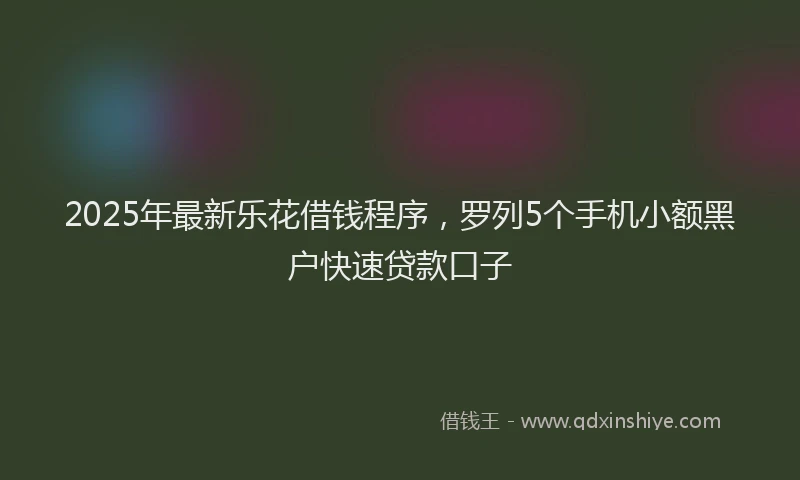 2025年最新乐花借钱程序，罗列5个手机小额黑户快速贷款口子