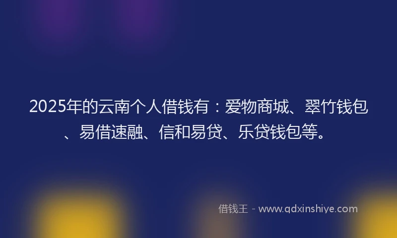 2025年的云南个人借钱有：爱物商城、翠竹钱包、易借速融、信和易贷、乐贷钱包等。