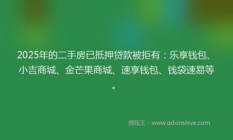 2025年的二手房已抵押贷款被拒有：乐享钱包、小吉商城、金芒果商城、速享钱包、钱袋速易等。