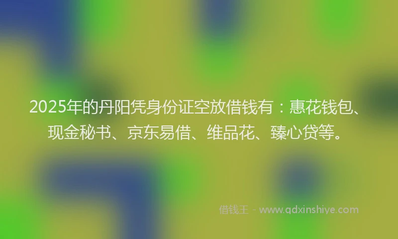 2025年的丹阳凭身份证空放借钱有：惠花钱包、现金秘书、京东易借、维品花、臻心贷等。