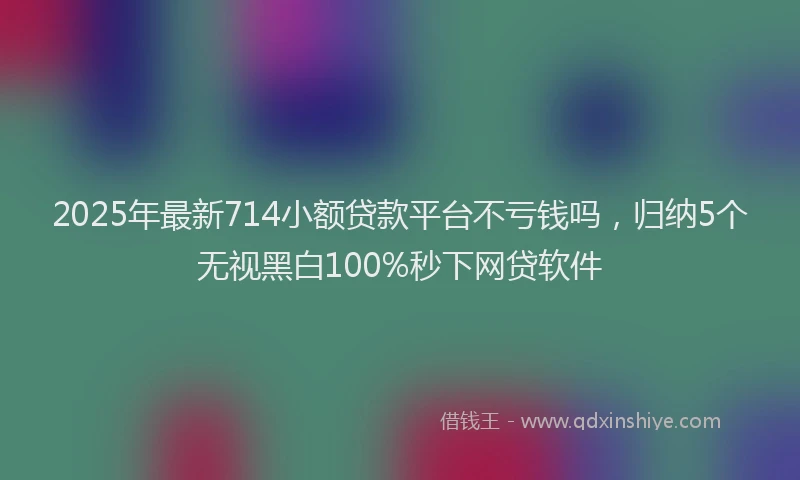 2025年最新714小额贷款平台不亏钱吗，归纳5个无视黑白100%秒下网贷软件