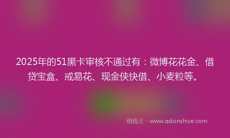 2025年的51黑卡审核不通过有：微博花花金、借贷宝盒、戒易花、现金侠快借、小麦粒等。