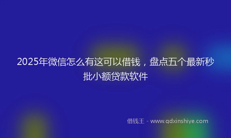 2025年微信怎么有这可以借钱，盘点五个最新秒批小额贷款软件